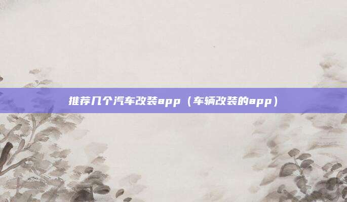 推荐几个汽车改装app(车辆改装的app)