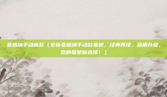 桑塔纳手动新款(全新桑塔纳手动款来袭,经典再续,品质升级,您的驾驶新选择!)