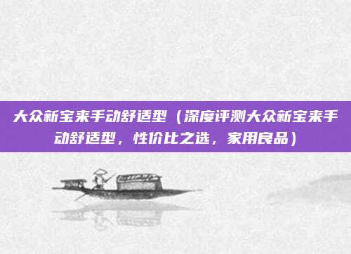 大众新宝来手动舒适型(深度评测大众新宝来手动舒适型,性价比之选,家用良品)