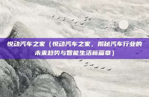 悦动汽车之家（悦动汽车之家，揭秘汽车行业的未来趋势与智能生活新篇章）