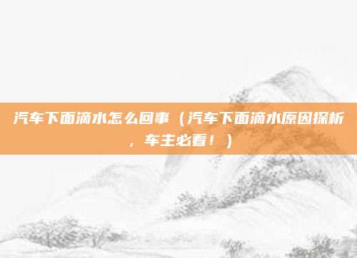汽车下面滴水怎么回事(汽车下面滴水原因探析,车主必看!)
