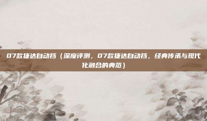 07款捷达自动挡(深度评测,07款捷达自动挡,经典传承与现代化融合的典范)