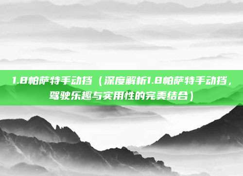 1.8帕萨特手动挡(深度解析1.8帕萨特手动挡,驾驶乐趣与实用性的完美结合)