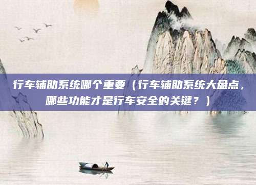行车辅助系统哪个重要（行车辅助系统大盘点，哪些功能才是行车安全的关键？）