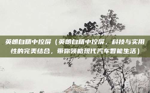 英朗自精中控屏（英朗自精中控屏，科技与实用性的完美结合，带你领略现代汽车智能生活）