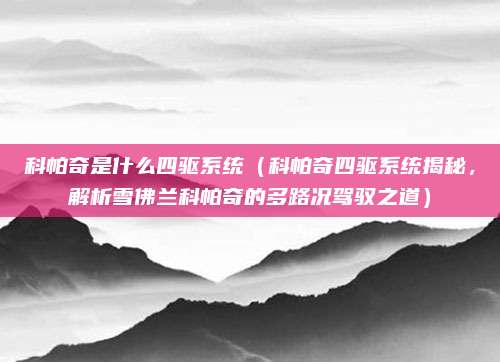 科帕奇是什么四驱系统(科帕奇四驱系统揭秘,解析雪佛兰科帕奇的多路况驾驭之道)