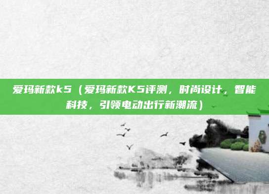 爱玛新款k5(爱玛新款K5评测,时尚设计,智能科技,引领电动出行新潮流)
