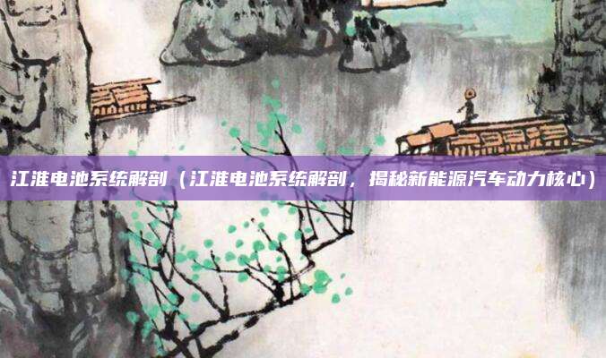 江淮电池系统解剖（江淮电池系统解剖，揭秘新能源汽车动力核心）