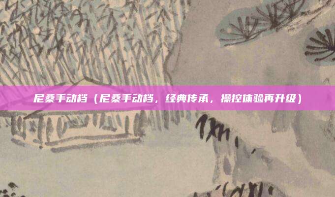尼桑手动档（尼桑手动档，经典传承，操控体验再升级）
