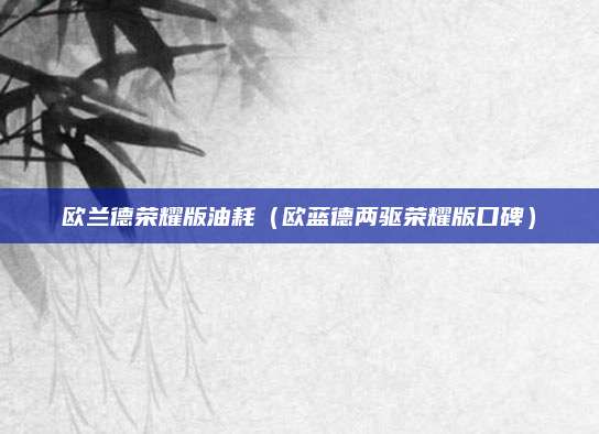 欧兰德荣耀版油耗(欧蓝德两驱荣耀版口碑)
