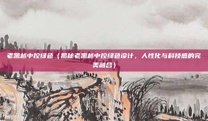 老凯越中控绿色(揭秘老凯越中控绿色设计,人性化与科技感的完美融合)