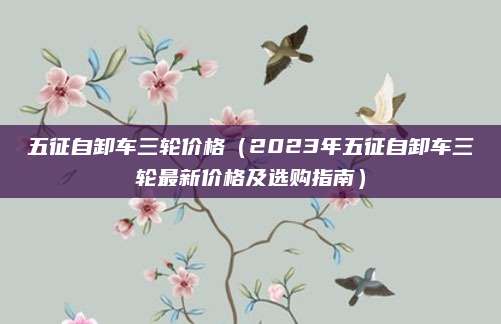 五征自卸车三轮价格(2023年五征自卸车三轮最新价格及选购指南)