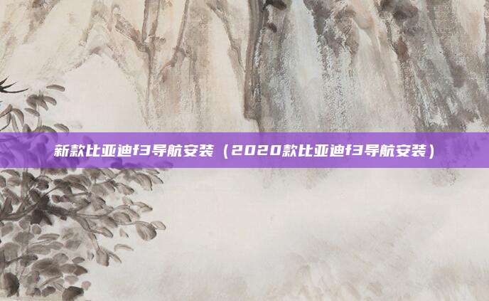 新款比亚迪f3导航安装(2020款比亚迪f3导航安装)