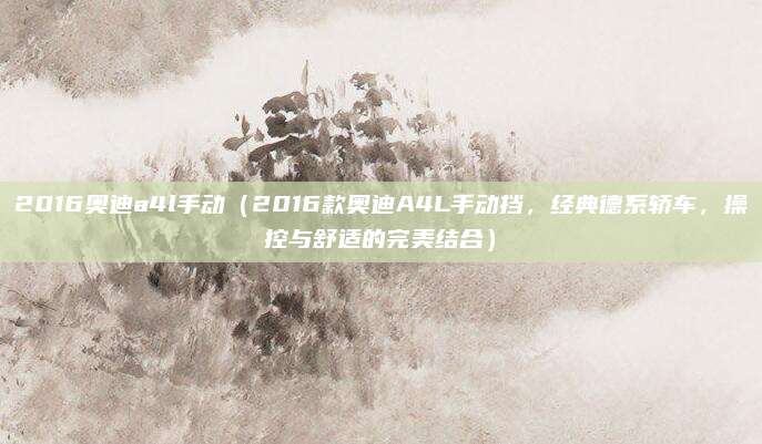 2016奥迪a4l手动(2016款奥迪A4L手动挡,经典德系轿车,操控与舒适的完美结合)