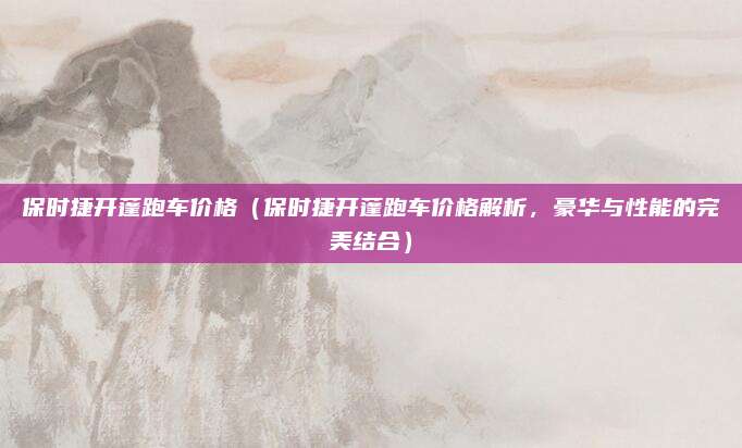 保时捷开蓬跑车价格(保时捷开蓬跑车价格解析,豪华与性能的完美结合)