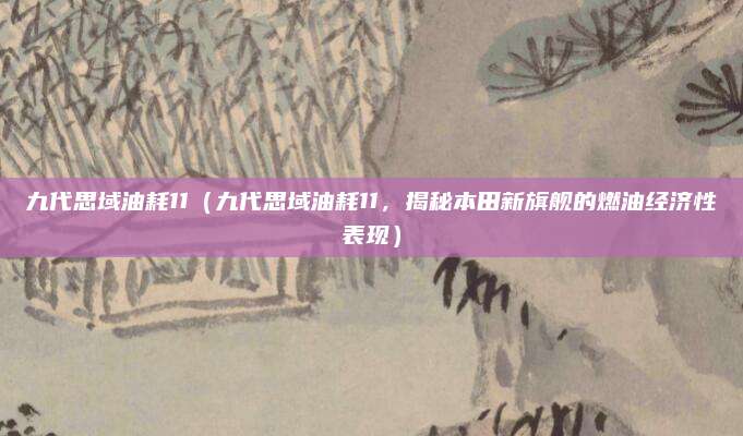九代思域油耗11(九代思域油耗11,揭秘本田新旗舰的燃油经济性表现)