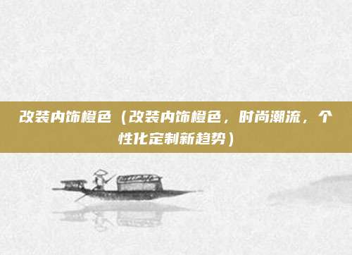 改装内饰橙色(改装内饰橙色,时尚潮流,个性化定制新趋势)