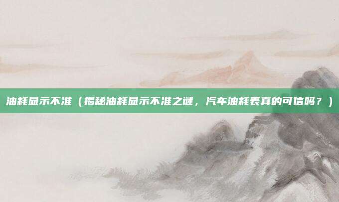 油耗显示不准(揭秘油耗显示不准之谜,汽车油耗表真的可信吗?)