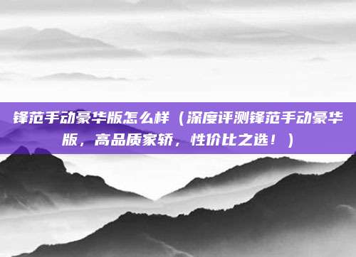 锋范手动豪华版怎么样(深度评测锋范手动豪华版,高品质家轿,性价比之选!)