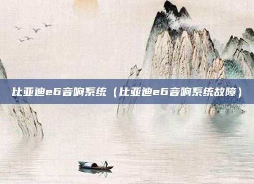 比亚迪e6音响系统(比亚迪e6音响系统故障)