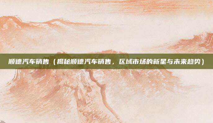 顺德汽车销售(揭秘顺德汽车销售,区域市场的新星与未来趋势)