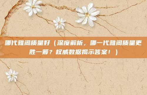 哪代雅阁质量好(深度解析,哪一代雅阁质量更胜一筹?权威数据揭示答案!)