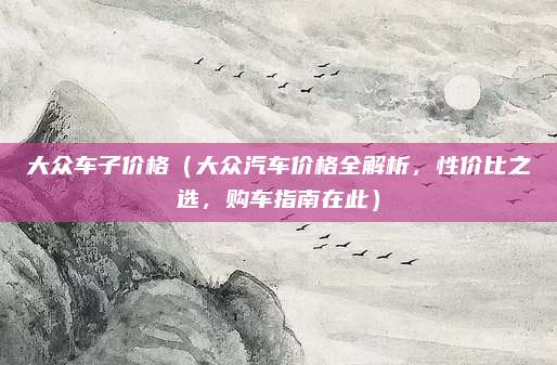 大众车子价格(大众汽车价格全解析,性价比之选,购车指南在此)
