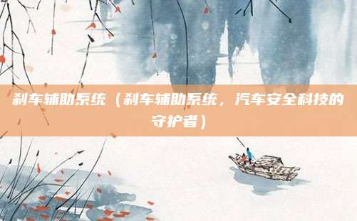刹车辅助系统(刹车辅助系统,汽车安全科技的守护者)