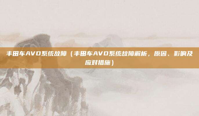 丰田车AVD系统故障（丰田车AVD系统故障解析，原因、影响及应对措施）