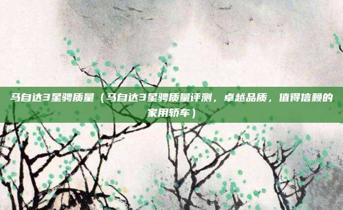 马自达3星骋质量(马自达3星骋质量评测,卓越品质,值得信赖的家用轿车)