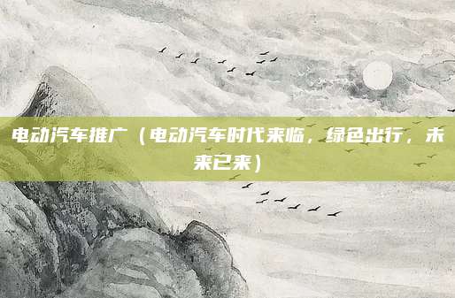 电动汽车推广(电动汽车时代来临,绿色出行,未来已来)