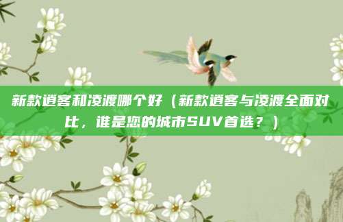 新款逍客和凌渡哪个好（新款逍客与凌渡全面对比，谁是您的城市SUV首选？）