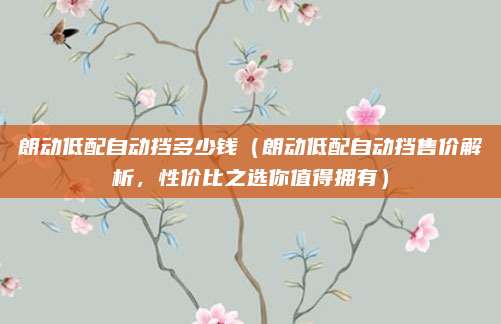 朗动低配自动挡多少钱(朗动低配自动挡售价解析,性价比之选你值得拥有)