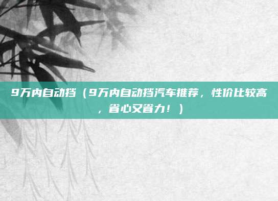 9万内自动挡(9万内自动挡汽车推荐,性价比较高,省心又省力!)