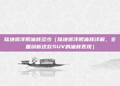 陆地巡洋舰油耗多少(陆地巡洋舰油耗详解,全面剖析这款SUV的油耗表现)