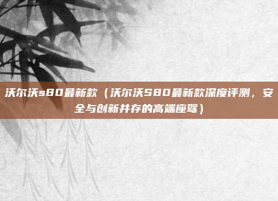 沃尔沃s80最新款(沃尔沃S80最新款深度评测,安全与创新并存的高端座驾)