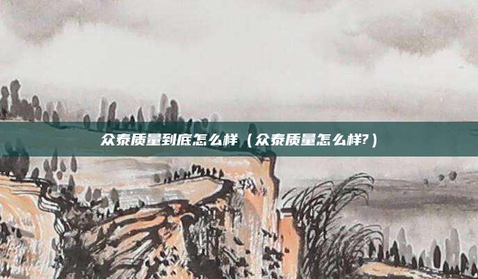 众泰质量到底怎么样(众泰质量怎么样?)