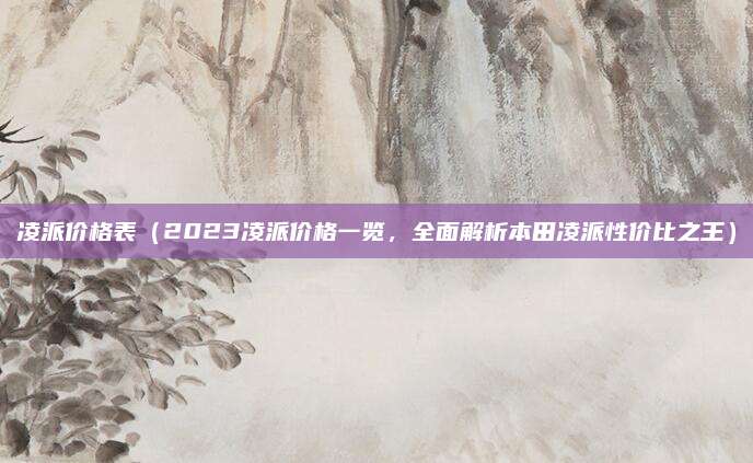 凌派价格表(2023凌派价格一览,全面解析本田凌派性价比之王)