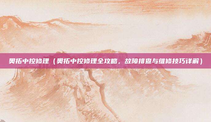奥拓中控修理(奥拓中控修理全攻略,故障排查与维修技巧详解)