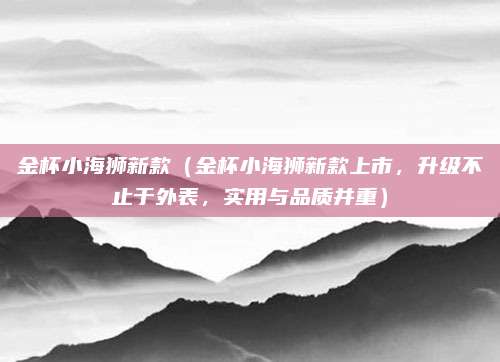 金杯小海狮新款(金杯小海狮新款上市,升级不止于外表,实用与品质并重)