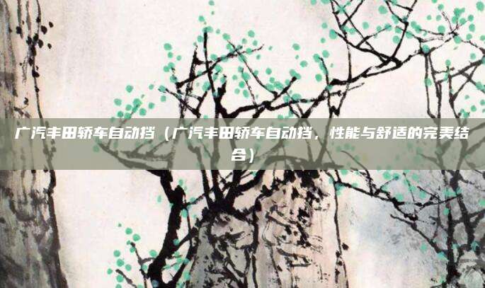 广汽丰田轿车自动挡(广汽丰田轿车自动挡,性能与舒适的完美结合)