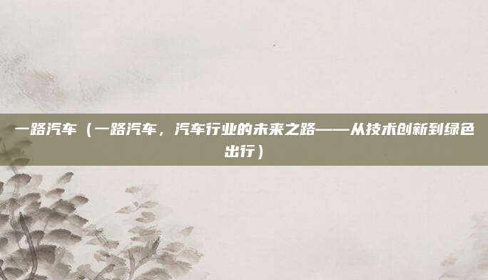 一路汽车（一路汽车，汽车行业的未来之路——从技术创新到绿色出行）