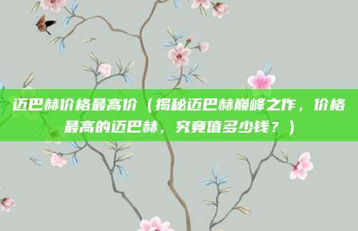迈巴赫价格最高价(揭秘迈巴赫巅峰之作,价格最高的迈巴赫,究竟值多少钱?)