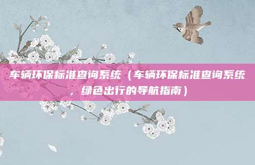 车辆环保标准查询系统(车辆环保标准查询系统,绿色出行的导航指南)