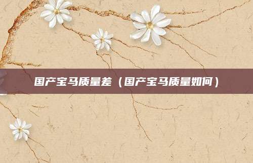 国产宝马质量差(国产宝马质量如何)