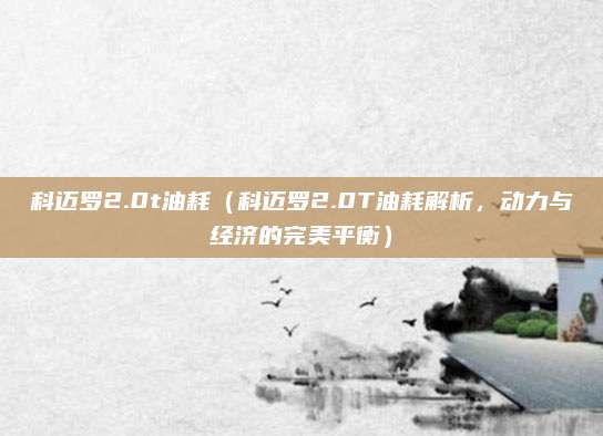 科迈罗2.0t油耗（科迈罗2.0T油耗解析，动力与经济的完美平衡）