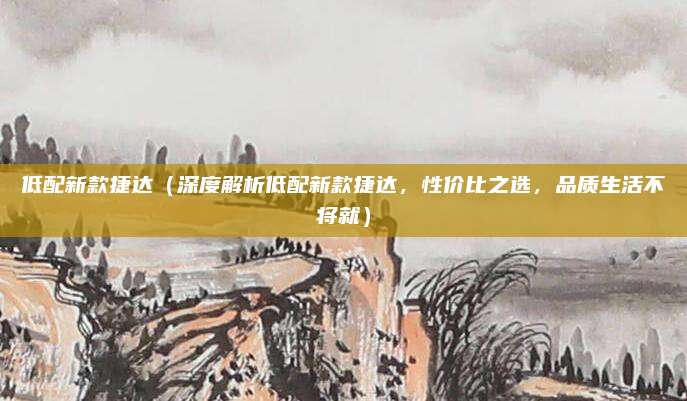 低配新款捷达（深度解析低配新款捷达，性价比之选，品质生活不将就）