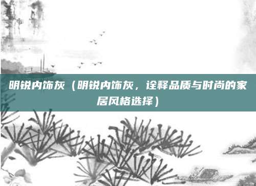 明锐内饰灰（明锐内饰灰，诠释品质与时尚的家居风格选择）