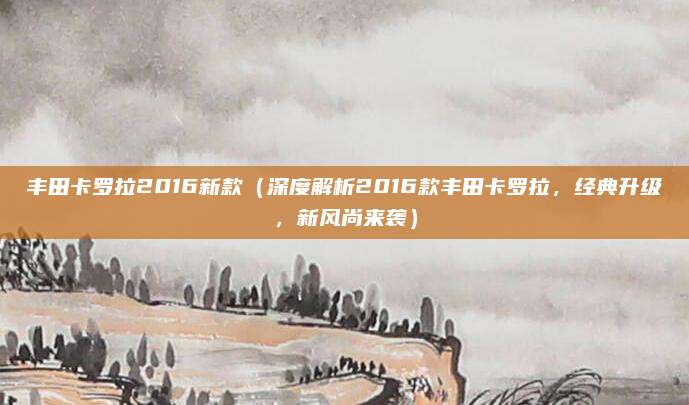 丰田卡罗拉2016新款（深度解析2016款丰田卡罗拉，经典升级，新风尚来袭）