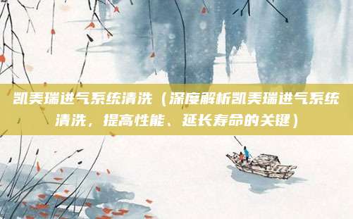 凯美瑞进气系统清洗（深度解析凯美瑞进气系统清洗，提高性能、延长寿命的关键）